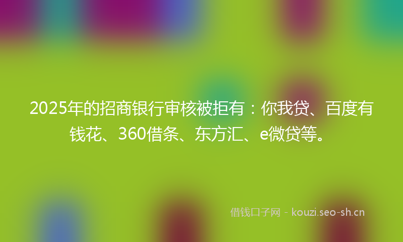 2025年的招商银行审核被拒有:你我贷、百度有钱花、360借条、东方汇、e微贷等。