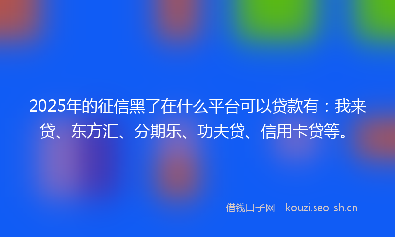 2025年的征信黑了在什么平台可以贷款有:我来贷、东方汇、分期乐、功夫贷、信用卡贷等。