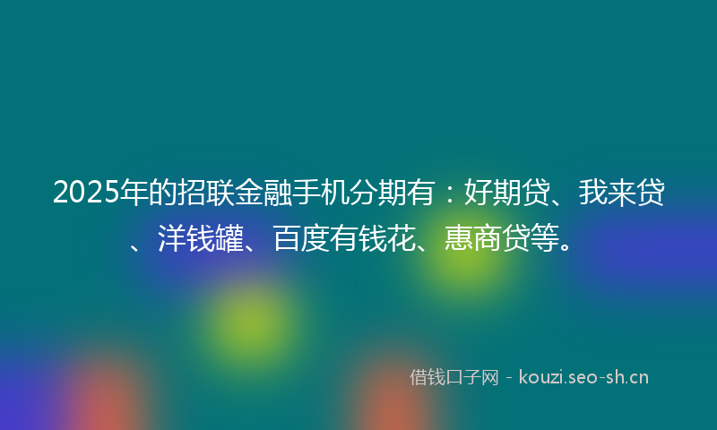 2025年的招联金融手机分期有:好期贷、我来贷、洋钱罐、百度有钱花、惠商贷等。