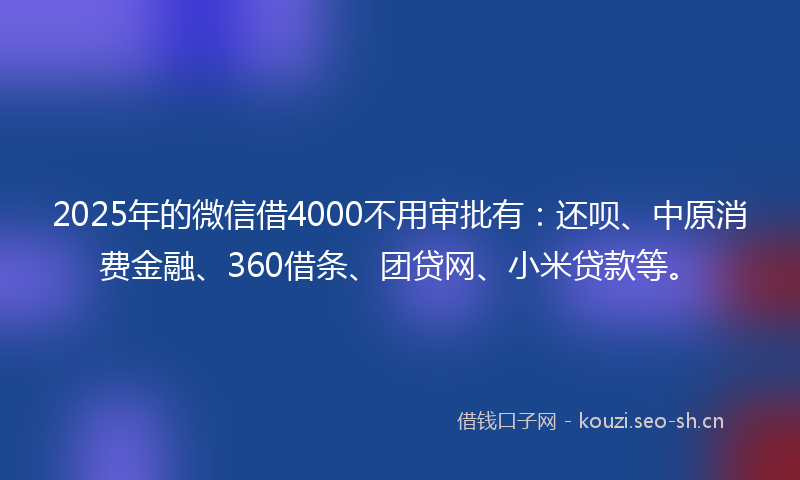 2025年的微信借4000不用审批有：还呗、中原消费金融、360借条、团贷网、小米贷款等。