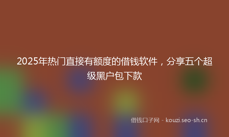 2025年热门直接有额度的借钱软件，分享五个超级黑户包下款