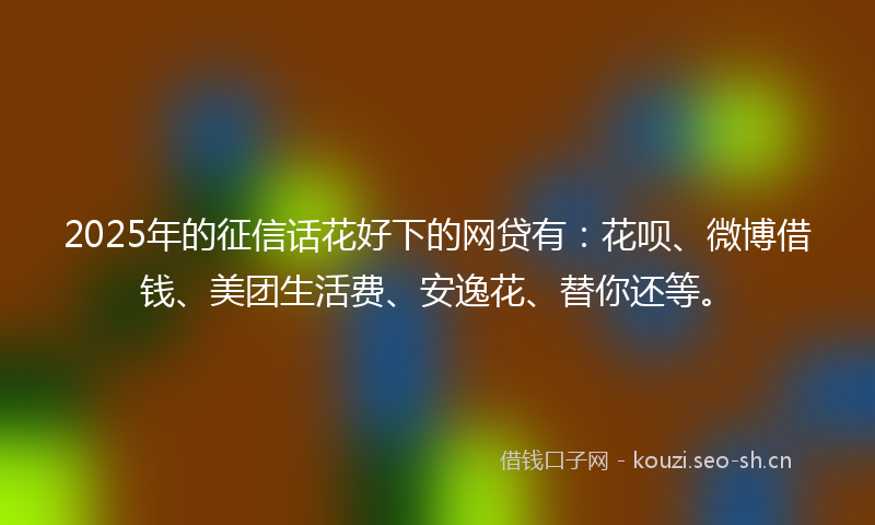 2025年的征信话花好下的网贷有：花呗、微博借钱、美团生活费、安逸花、替你还等。