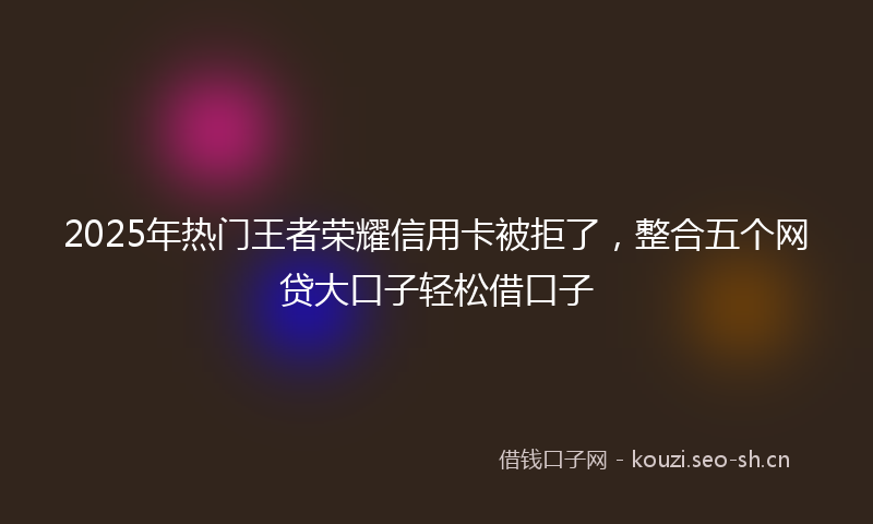 2025年热门王者荣耀信用卡被拒了，整合五个网贷大口子轻松借口子