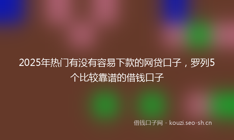 2025年热门有没有容易下款的网贷口子,罗列5个比较靠谱的借钱口子