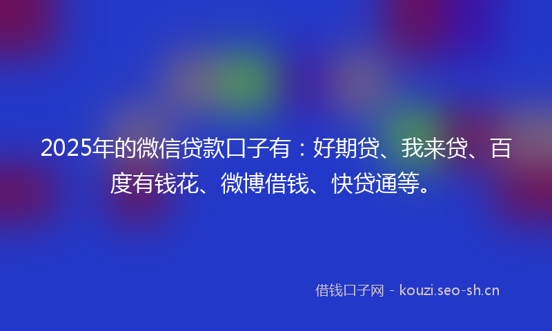 2025年的微信贷款口子有：好期贷、我来贷、百度有钱花、微博借钱、快贷通等。