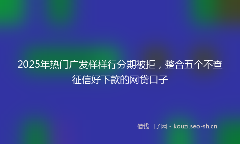 2025年热门广发样样行分期被拒，整合五个不查征信好下款的网贷口子