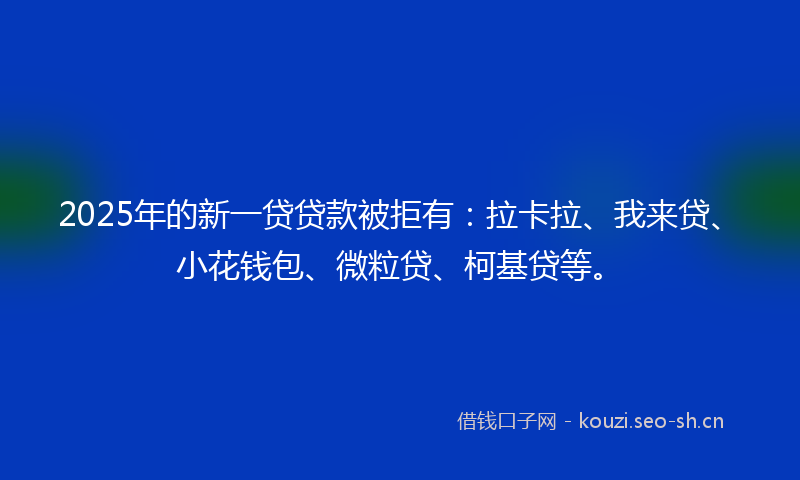 2025年的新一贷贷款被拒有：拉卡拉、我来贷、小花钱包、微粒贷、柯基贷等。