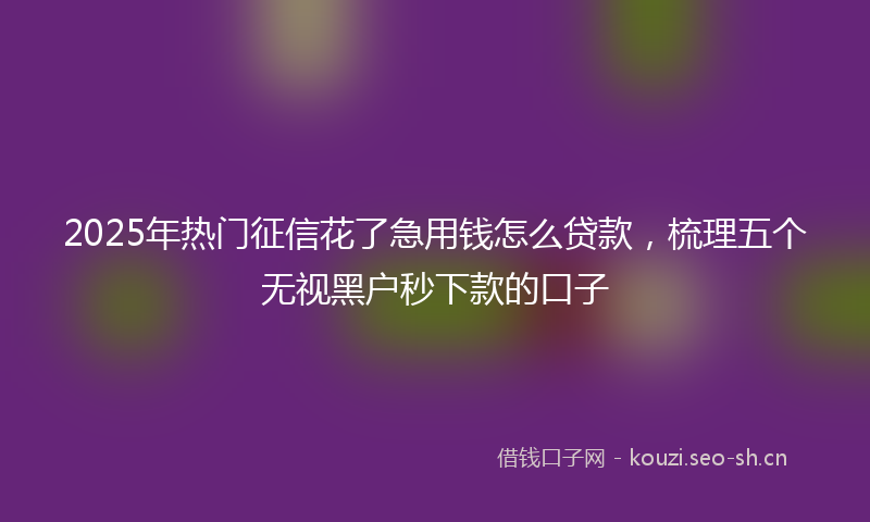 2025年热门征信花了急用钱怎么贷款,梳理五个无视黑户秒下款的口子