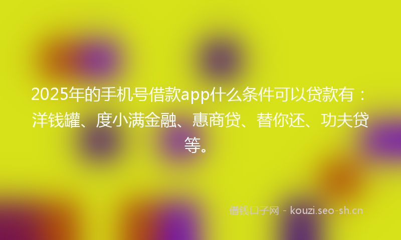 2025年的手机号借款app什么条件可以贷款有：洋钱罐、度小满金融、惠商贷、替你还、功夫贷等。