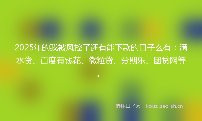 2025年的我被风控了还有能下款的口子么有：滴水贷、百度有钱花、微粒贷、分期乐、团贷网等。