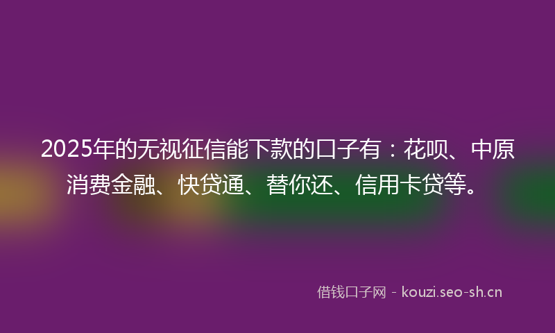 2025年的无视征信能下款的口子有:花呗、中原消费金融、快贷通、替你还、信用卡贷等。