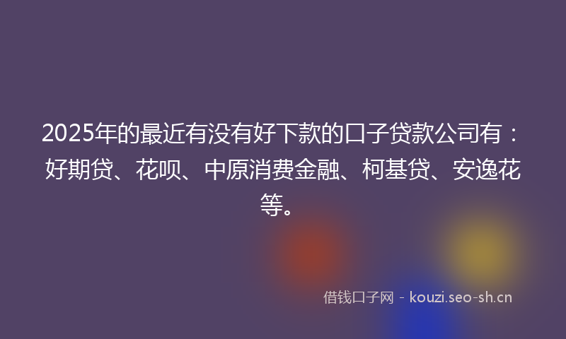 2025年的最近有没有好下款的口子贷款公司有：好期贷、花呗、中原消费金融、柯基贷、安逸花等。