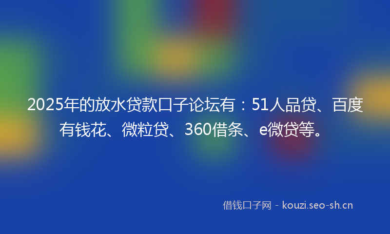 2025年的放水贷款口子论坛有：51人品贷、百度有钱花、微粒贷、360借条、e微贷等。