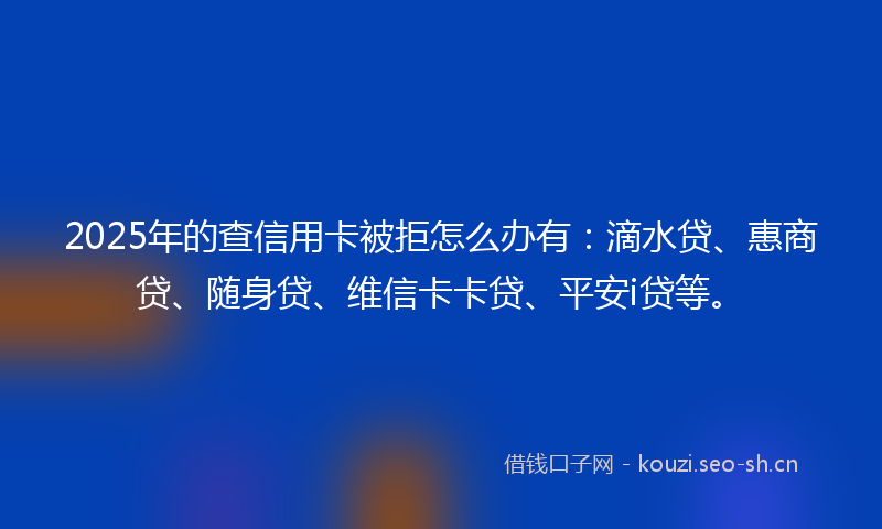 2025年的查信用卡被拒怎么办有:滴水贷、惠商贷、随身贷、维信卡卡贷、平安i贷等。