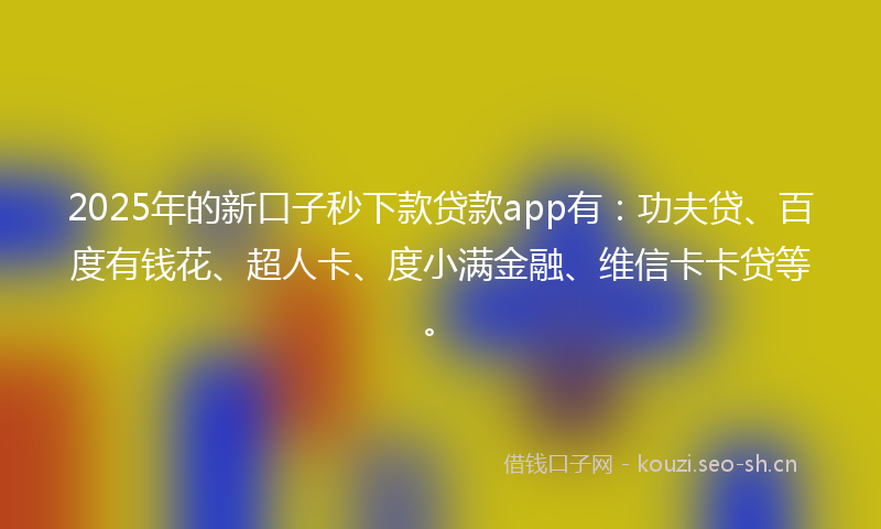 2025年的新口子秒下款贷款app有：功夫贷、百度有钱花、超人卡、度小满金融、维信卡卡贷等。