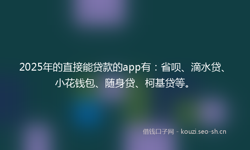 2025年的直接能贷款的app有：省呗、滴水贷、小花钱包、随身贷、柯基贷等。