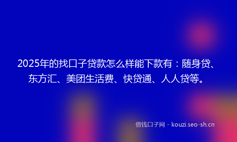 2025年的找口子贷款怎么样能下款有：随身贷、东方汇、美团生活费、快贷通、人人贷等。