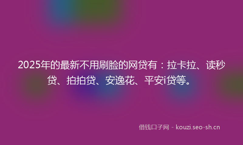 2025年的最新不用刷脸的网贷有：拉卡拉、读秒贷、拍拍贷、安逸花、平安i贷等。