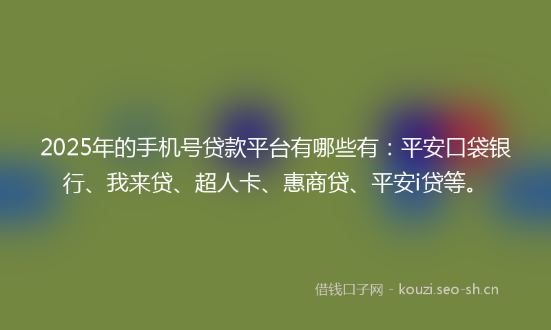 2025年的手机号贷款平台有哪些有：平安口袋银行、我来贷、超人卡、惠商贷、平安i贷等。