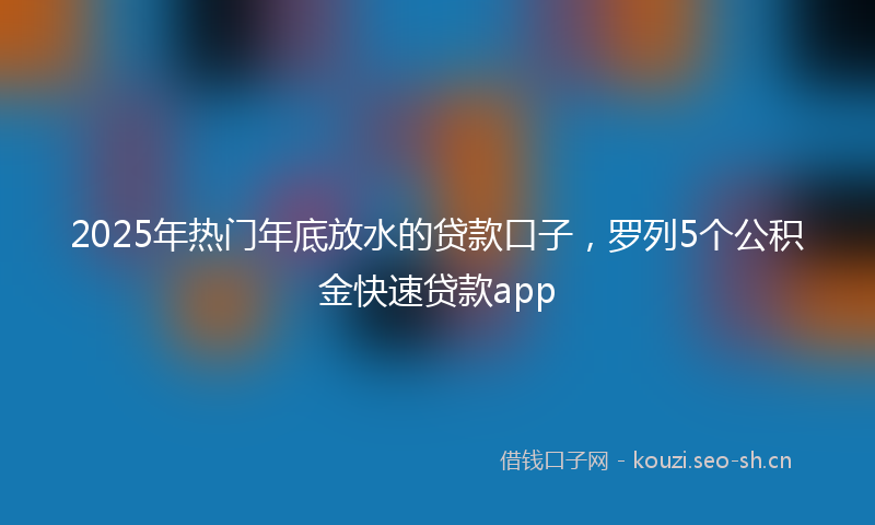 2025年热门年底放水的贷款口子，罗列5个公积金快速贷款app