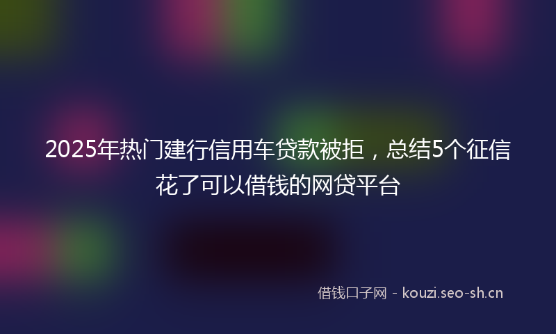 2025年热门建行信用车贷款被拒，总结5个征信花了可以借钱的网贷平台