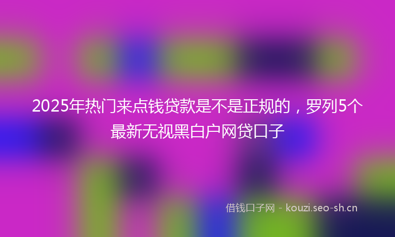 2025年热门来点钱贷款是不是正规的，罗列5个最新无视黑白户网贷口子
