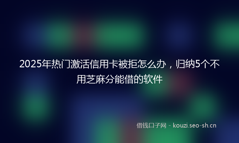 2025年热门激活信用卡被拒怎么办，归纳5个不用芝麻分能借的软件