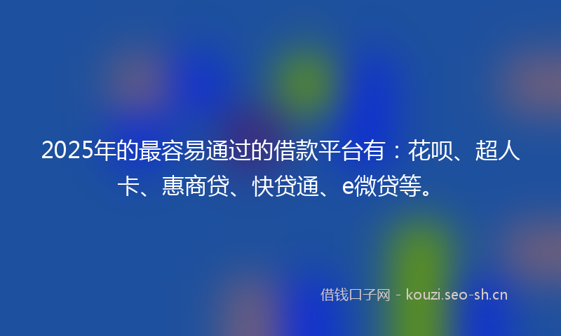 2025年的最容易通过的借款平台有：花呗、超人卡、惠商贷、快贷通、e微贷等。