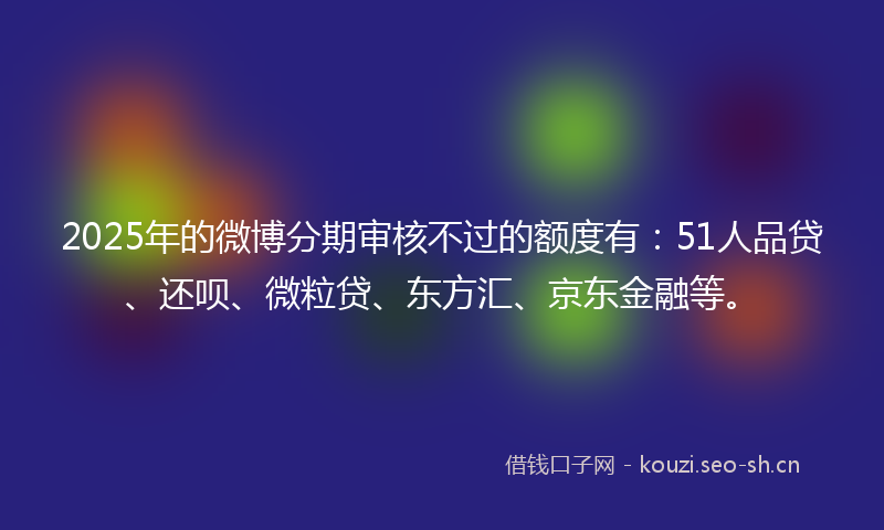2025年的微博分期审核不过的额度有：51人品贷、还呗、微粒贷、东方汇、京东金融等。
