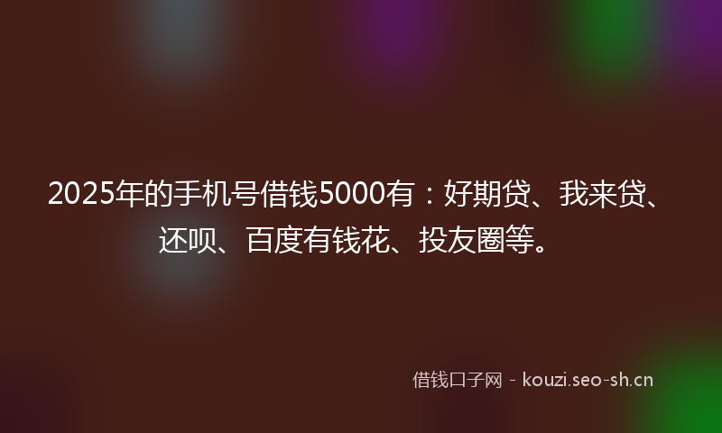 2025年的手机号借钱5000有：好期贷、我来贷、还呗、百度有钱花、投友圈等。