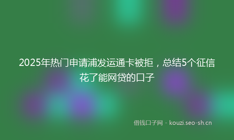 2025年热门申请浦发运通卡被拒,总结5个征信花了能网贷的口子