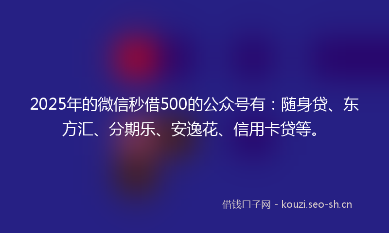 2025年的微信秒借500的公众号有：随身贷、东方汇、分期乐、安逸花、信用卡贷等。
