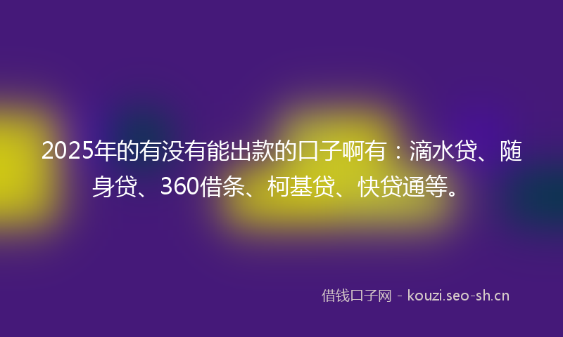 2025年的有没有能出款的口子啊有:滴水贷、随身贷、360借条、柯基贷、快贷通等。
