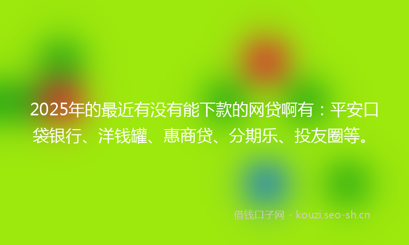 2025年的最近有没有能下款的网贷啊有：平安口袋银行、洋钱罐、惠商贷、分期乐、投友圈等。