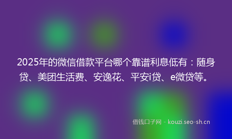 2025年的微信借款平台哪个靠谱利息低有：随身贷、美团生活费、安逸花、平安i贷、e微贷等。