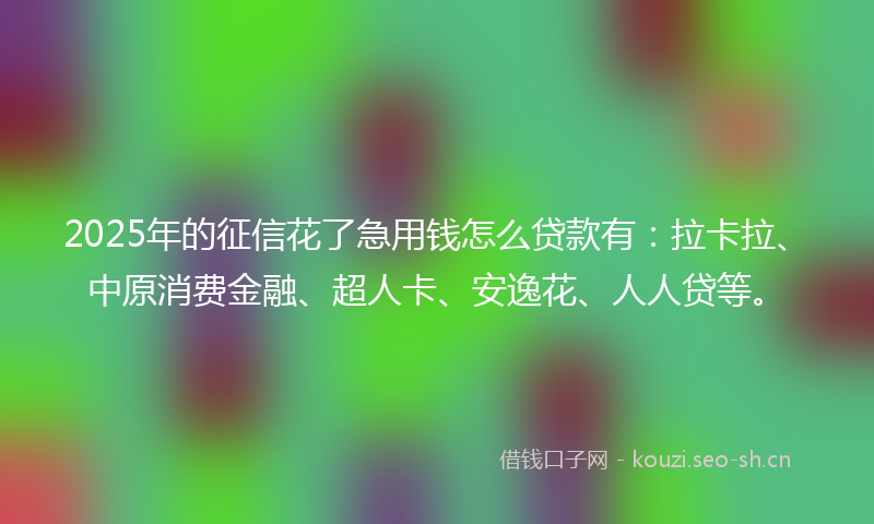 2025年的征信花了急用钱怎么贷款有：拉卡拉、中原消费金融、超人卡、安逸花、人人贷等。