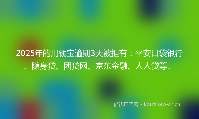 2025年的用钱宝逾期3天被拒有:平安口袋银行、随身贷、团贷网、京东金融、人人贷等。