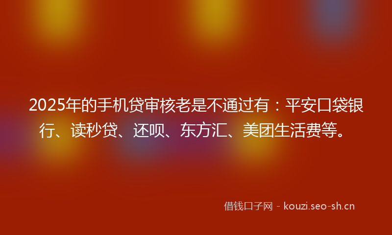2025年的手机贷审核老是不通过有：平安口袋银行、读秒贷、还呗、东方汇、美团生活费等。