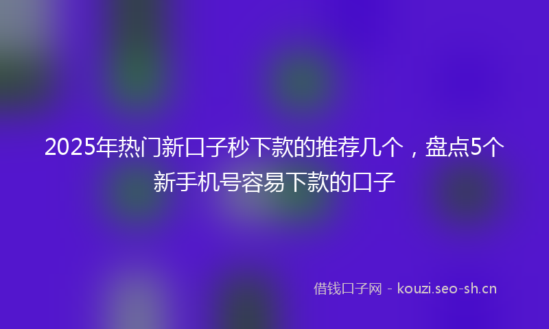 2025年热门新口子秒下款的推荐几个，盘点5个新手机号容易下款的口子