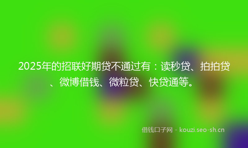 2025年的招联好期贷不通过有：读秒贷、拍拍贷、微博借钱、微粒贷、快贷通等。