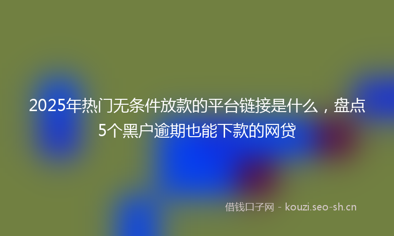 2025年热门无条件放款的平台链接是什么，盘点5个黑户逾期也能下款的网贷