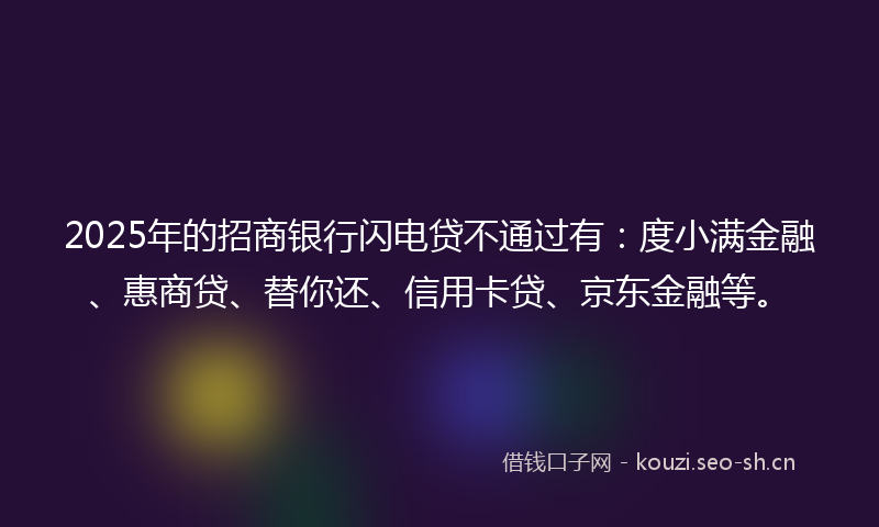 2025年的招商银行闪电贷不通过有:度小满金融、惠商贷、替你还、信用卡贷、京东金融等。