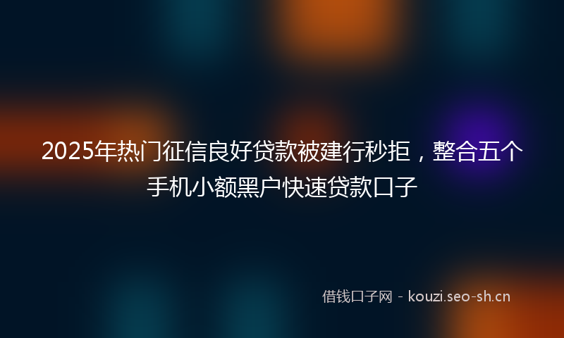 2025年热门征信良好贷款被建行秒拒，整合五个手机小额黑户快速贷款口子