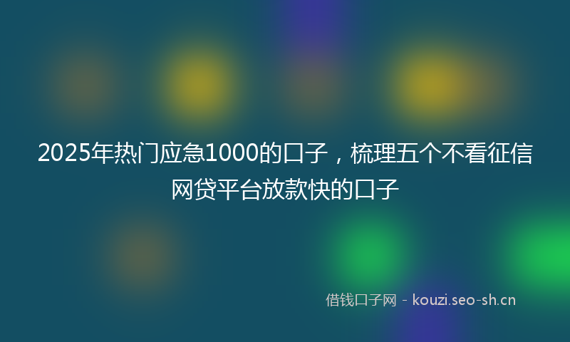 2025年热门应急1000的口子，梳理五个不看征信网贷平台放款快的口子