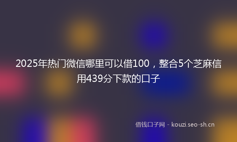 2025年热门微信哪里可以借100,整合5个芝麻信用439分下款的口子