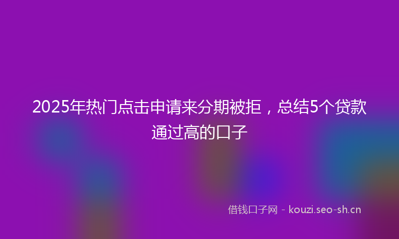 2025年热门点击申请来分期被拒,总结5个贷款通过高的口子