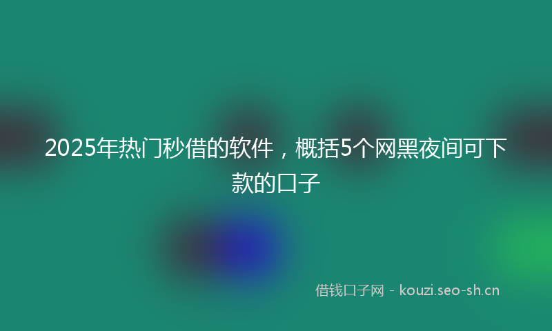 2025年热门秒借的软件，概括5个网黑夜间可下款的口子