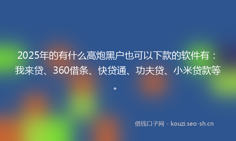 2025年的有什么高炮黑户也可以下款的软件有：我来贷、360借条、快贷通、功夫贷、小米贷款等。