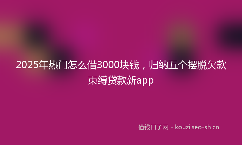 2025年热门怎么借3000块钱,归纳五个摆脱欠款束缚贷款新app