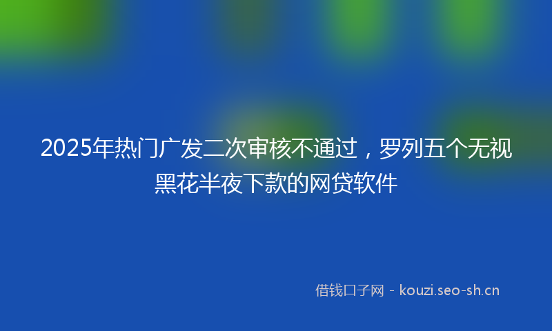 2025年热门广发二次审核不通过,罗列五个无视黑花半夜下款的网贷软件